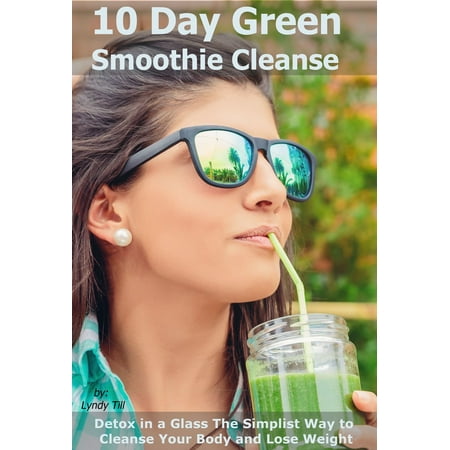 10 Day Green Smoothie Cleanse: Detox in a Glass The Simplist Way to Cleanse Your Body and Lose Weight - eBook