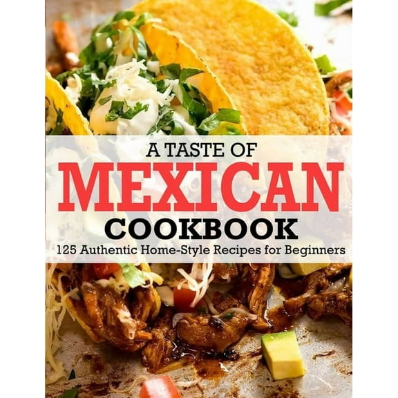 A Taste Of Mexican Cookbook: 125 Authentic Home-Style Recipes for Beginners (Paperback) by Winona Daniel