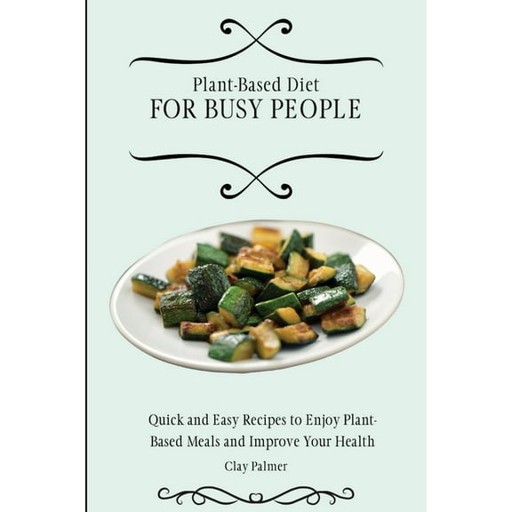 Plant-Based Diet for Busy People: Quick and Easy Recipes to Enjoy Plant-Based Meals and Improve Your Health, (Paperback)