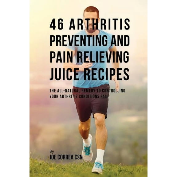 46 Arthritis Preventing and Pain Relieving Juice Recipes: The All-natural remedy to Controlling Your Arthritis Conditions Fast (Paperback)