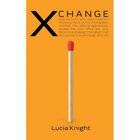 X Change : How to torch your work treadmill, retire your boss, dump the ingrates, torment the passive-aggressives, escape the toxic office, get your fierce on and design the career that lets you live, love and laugh after (Best Career Change Jobs At 40)