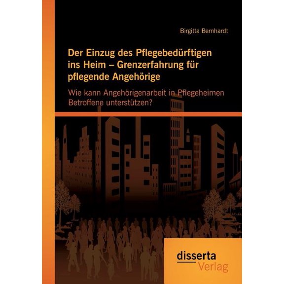 Der Einzug des Pflegebedürftigen ins Heim - Grenzerfahrung für pflegende Angehörige: Wie kann Angehörigenarbeit in Pfleg, (Paperback)