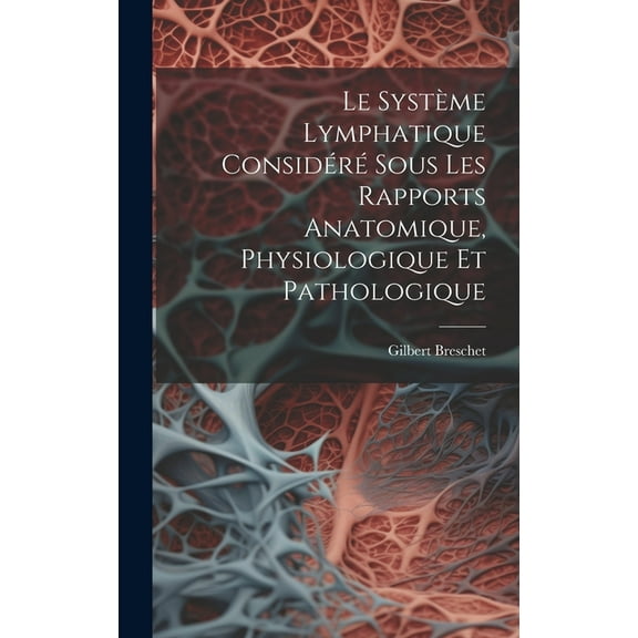 Le Système Lymphatique Considéré Sous Les Rapports Anatomique, Physiologique Et Pathologique (Hardcover)