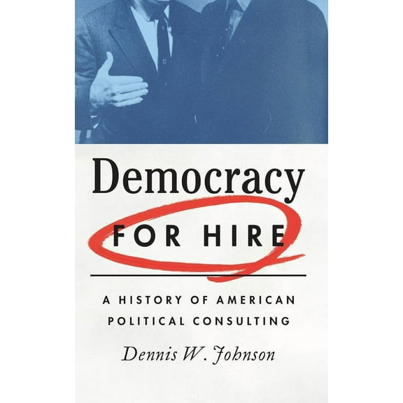 Democracy for Hire: A History of American Political Consulting, (Hardcover)