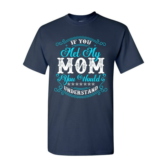 If You Met My Mom You Would Understand Funny DT Adult T-Shirt Tee