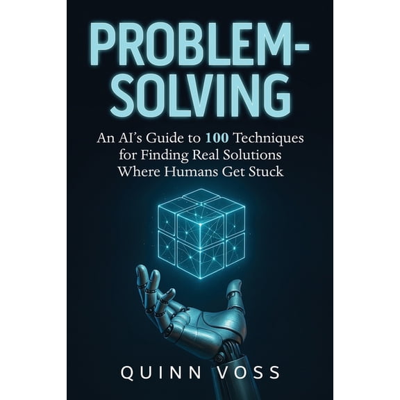 Problem-Solving: An AI's Guide to 100 Techniques for Finding Real Solutions Where Humans Get Stuck, (Paperback)