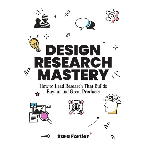 Design Research Mastery: How to Lead Research That Builds Buy-In and Great Products, (Paperback)