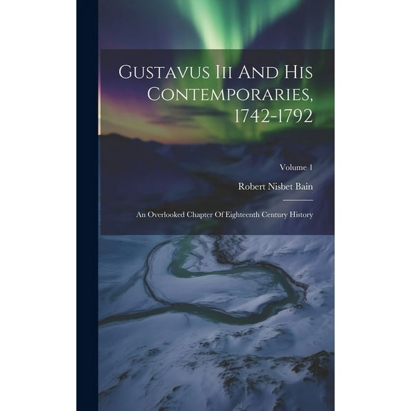 Gustavus Iii And His Contemporaries, 1742-1792 : An Overlooked Chapter Of Eighteenth Century History; Volume 1 (Hardcover)