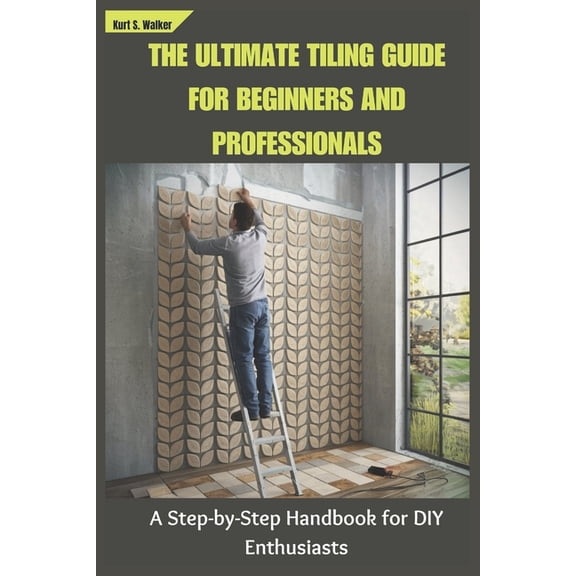 The Ultimate Tiling Guide for Beginners and Professionals: A Step-by-Step Handbook for DIY Enthusiasts, (Paperback)