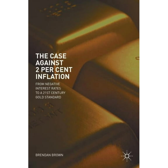 The Case Against 2 Per Cent Inflation: From Negative Interest Rates to a 21st Century Gold Standard, (Hardcover)