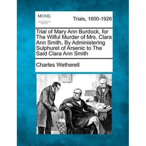 Trial of Mary Ann Burdock, for the Wilful Murder of Mrs. Clara Ann Smith, by Administering Sulphuret of Arsenic to the Said Clara Ann Smith