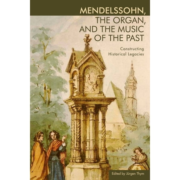 Eastman Studies in Music Mendelssohn, the Organ, and the Music of the Past: Constructing Historical Legacies, Book 118, (Hardcover)