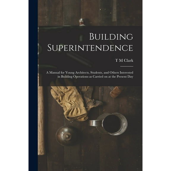 Building Superintendence : A Manual for Young Architects, Students, and Others Interested in Building Operations as Carried on at the Present Day (Paperback)