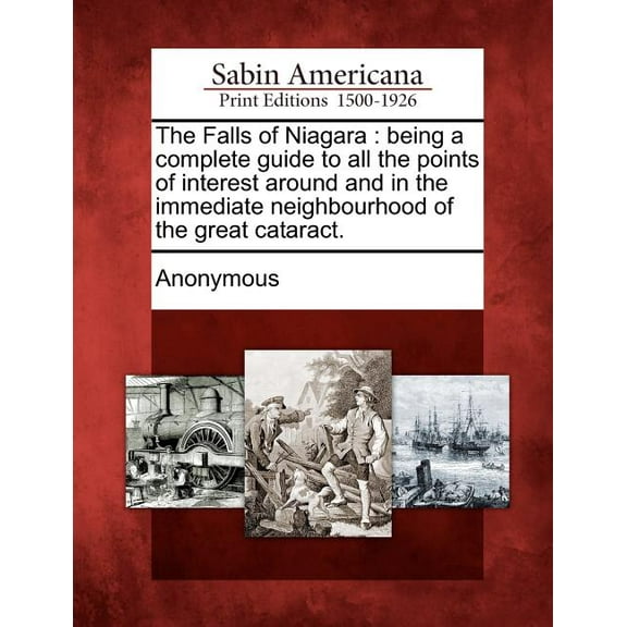 The Falls of Niagara : Being a Complete Guide to All the Points of Interest Around and in the Immediate Neighbourhood of the Great Cataract.