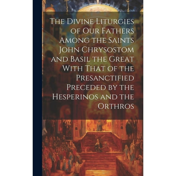 The Divine Liturgies of Our Fathers Among the Saints John Chrysostom and Basil the Great With That of the Presanctified , (Hardcover)