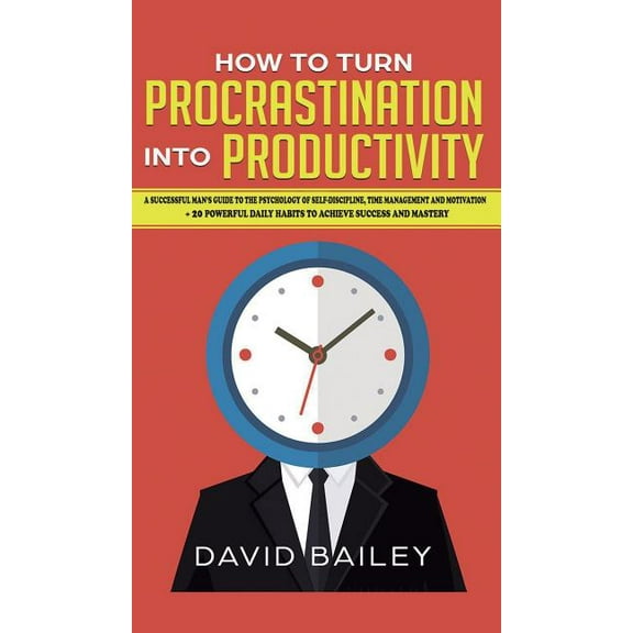 How to Turn Procrastination into Productivity: A Successful Man's Guide to the Psychology of Self-Discipline, Time Manag, (Hardcover)