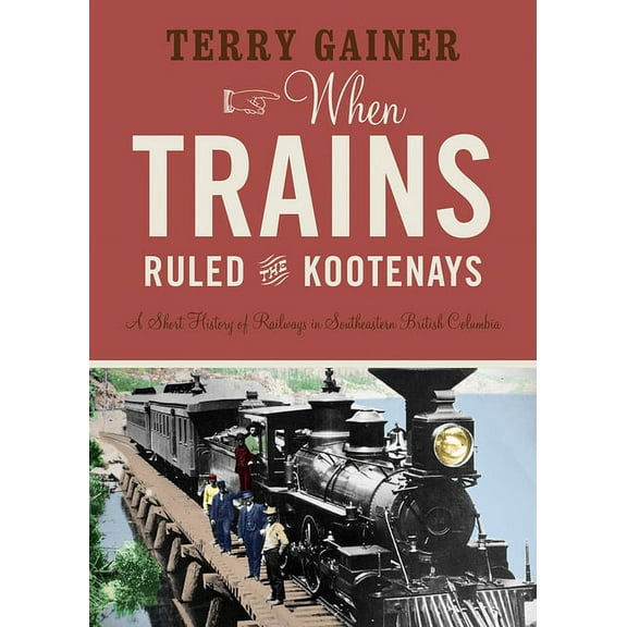 When Trains Ruled the Kootenays: A Short History of Railways in Southeastern British Columbia, (Paperback)
