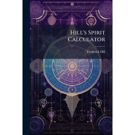 Hill's Spirit Calculator : Or, Assistant to Spirit Brokers, Merchants Etc (Paperback)