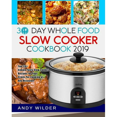 30 Day Whole Food Slow Cooker Cookbook 2019: Top 110+ Simple Tasty Slow Cooker Recipes for Your (Paperback) by Andy Wilder