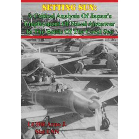 Coral Of The Sea Setting Sun: A Critical Analysis Of Japan’s Employment Of Naval Airpower In The Battle Of The Coral Sea - eBook ()