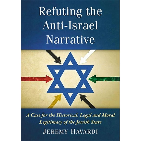 Refuting the Anti-Israel Narrative: A Case for the Historical, Legal and Moral Legitimacy of the Jewish State, (Paperback)