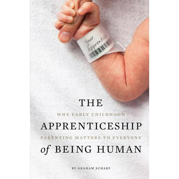 The Apprenticeship of Being Human : Why Early Childhood Parenting Matters to Everyone