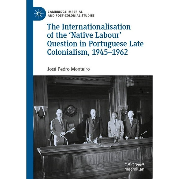 Cambridge Imperial and Post-Colonial Stu The Internationalisation of the 'Native Labour' Question in Portuguese Late Colonialism, 1945-1962, (Paperback)