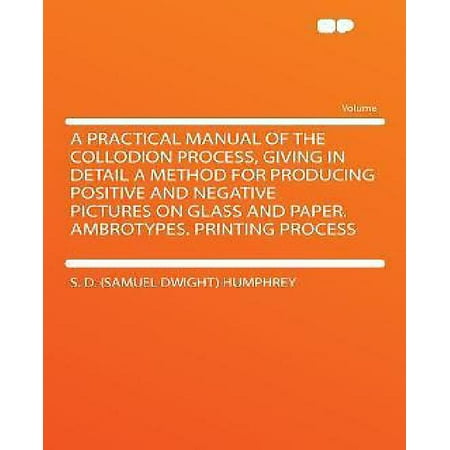 A Practical Manual of the Collodion Process, Giving in Detail a Method for Producing Positive and Negative Pictures on Glass and Paper. Ambrotypes.