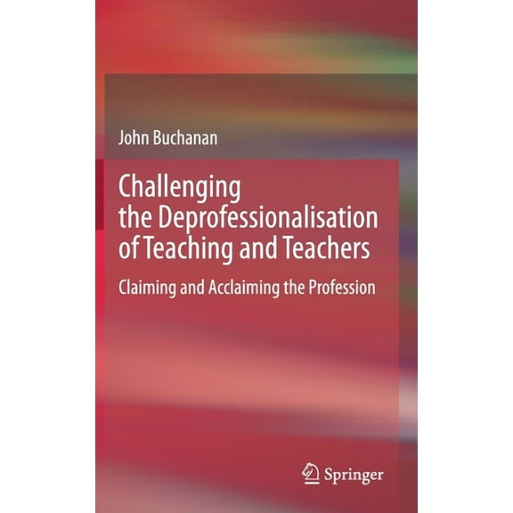 Challenging the Deprofessionalisation of Teaching and Teachers: Claiming and Acclaiming the Profession (Hardcover)