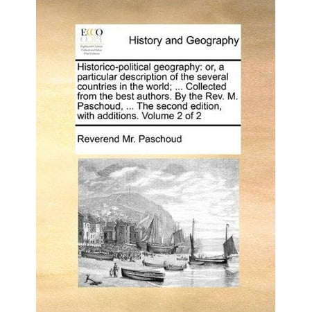 Historico-Political Geography : Or, a Particular Description of the Several Countries in the World; ... Collected from the Best Authors. by the REV. M. Paschoud, ... the Second Edition, with Additions. Volume 2 of (Best Authors In The World)