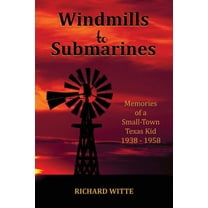 Windmills to Submarines: Memories of a Small-Town Texas Kid 1938-1958