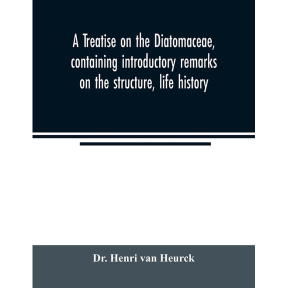 A treatise on the Diatomaceae, containing introductory remarks on the structure, life history, collection, cultivation and preparation of diatoms, and a description and figure typical of every known genus, as well as a description and figure of every speci (Paperback)