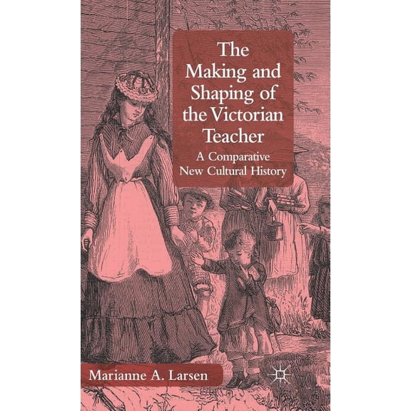 The Making and Shaping of the Victorian Teacher: A Comparative New Cultural History, (Hardcover)