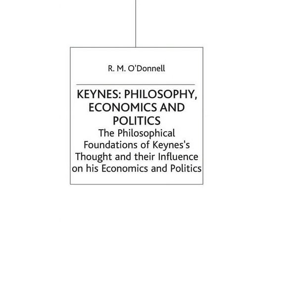 Keynes: Philosophy, Economics and Politics: The Philosophical Foundations of Keynes's Thought and Their Influence on His, (Hardcover)