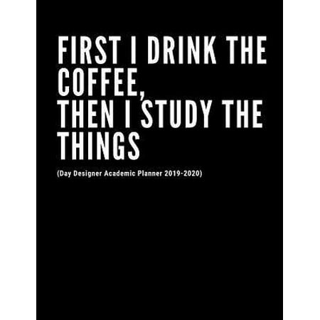 First I Drink The Coffee, Then I Study The Things (Day Designer Academic Planner 2019-2020): At A Glance Calendar Schedule Planner July 2019 Through J