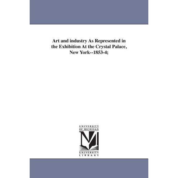 Art and industry As Represented in the Exhibition At the Crystal Palace, New York--1853-4;, (Paperback)