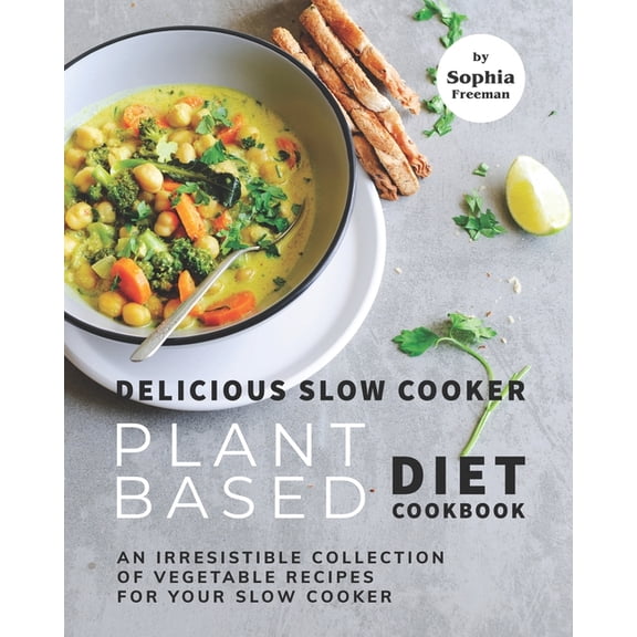 Delicious Slow Cooker Plant Based Diet Cookbook: An Irresistible Collection of Vegetable Recipes for (Paperback) by Sophia Freeman