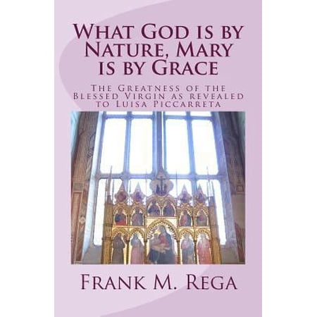What God Is by Nature Mary Is by Grace : The Greatness of the Blessed Virgin As Revealed to Luisa Piccarreta