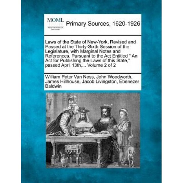 Laws of the State of New-York, Revised and Passed at the Thirty-Sixth Session of the Legislature, with Marginal Notes and References, Pursuant to the ACT Entitled an ACT for Publishing the Laws of Thi