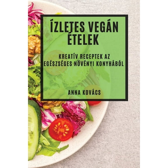 Ízletes Vegán Ételek: Kreatív Receptek az Egészséges Növényi Konyhából, (Paperback)