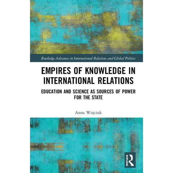Routledge Advances in International Rela Empires of Knowledge in International Relations: Education and Science as Sources of Power for the State, (Hardcover)