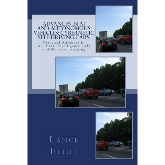 Advances in AI and Autonomous Vehicles: Cybernetic Self-Driving Cars: Practical Advances in Artificial Intelligence (AI) and Machine Learning