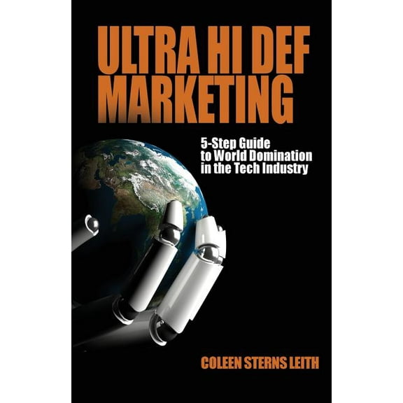 Ultra Hi Def Marketing: The 5-Step Guide to Total World Domination in the Tech Industry (Paperback) by Coleen Sterns Leith, Eli Gonzalez