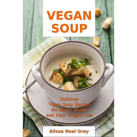 Vegan Soup : Delicious Vegan Soup Recipes for Better Health and Easy Weight Loss: Healthy Recipes for Weight