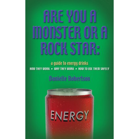 ARE YOU A MONSTER OR A ROCK STAR? A Guide to Energy Drinks - How They Work, Why They Work, How to Use Them Safely -