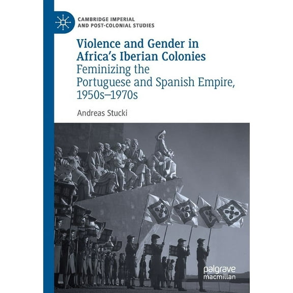 Cambridge Imperial and Post-Colonial Stu Violence and Gender in Africa's Iberian Colonies: Feminizing the Portuguese and Spanish Empire, 1950s-1970s, (Paperback)