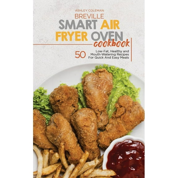 Breville Smart Air Fryer Oven Cookbook : 50 Low-Fat, Healthy and Mouth-Watering Recipes For Quick And Easy Meals (Hardcover)