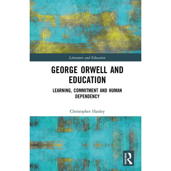 Literature and Education George Orwell and Education: Learning, Commitment and Human Dependency, (Hardcover)