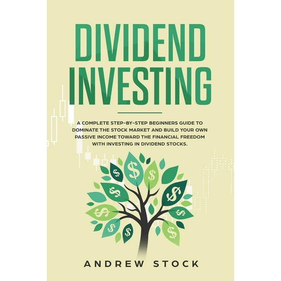 Dividend Investing: A Complete Step-by-Step Beginners Guide to Dominate the Stock Market and Build Your Own Passive Income Toward Financia