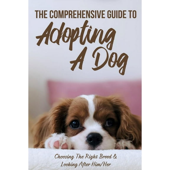 The Comprehensive Guide To Adopting A Dog : Choosing The Right Breed & Looking After Him/Her: What To Know Before You Adopt A Dog (Paperback)